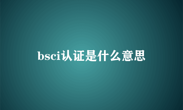 bsci认证是什么意思