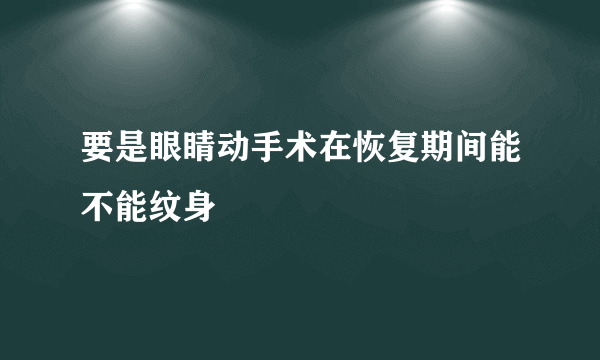 要是眼睛动手术在恢复期间能不能纹身