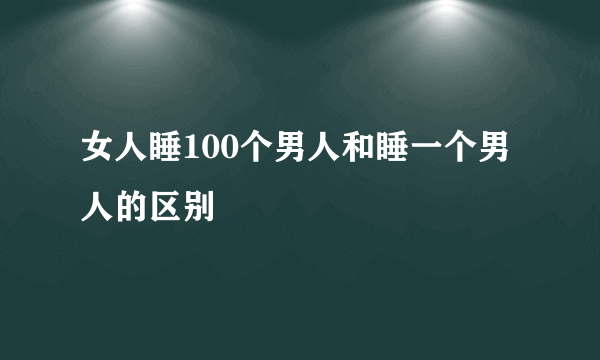 女人睡100个男人和睡一个男人的区别