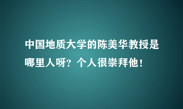 中国地质大学的陈美华教授是哪里人呀？个人很崇拜他！