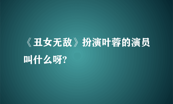 《丑女无敌》扮演叶蓉的演员叫什么呀?