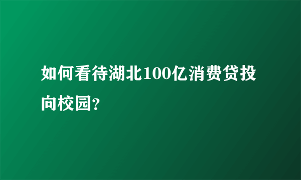 如何看待湖北100亿消费贷投向校园？