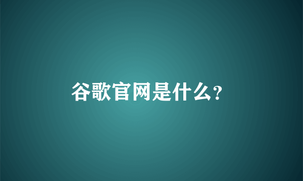 谷歌官网是什么？