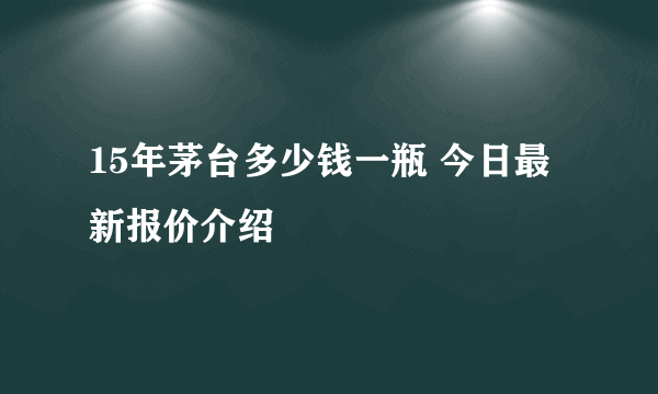 15年茅台多少钱一瓶 今日最新报价介绍