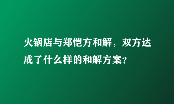 火锅店与郑恺方和解，双方达成了什么样的和解方案？