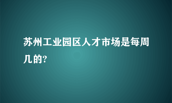 苏州工业园区人才市场是每周几的?