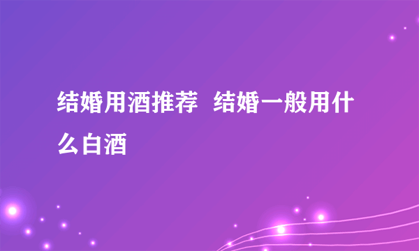 结婚用酒推荐  结婚一般用什么白酒