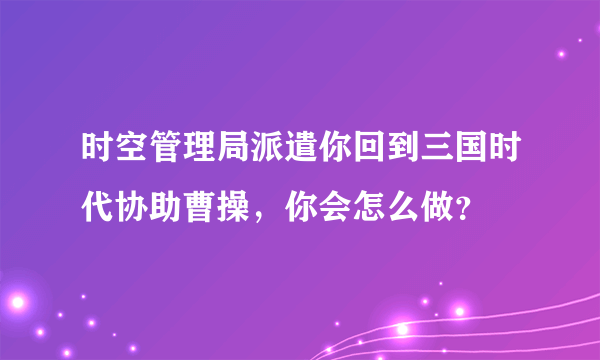 时空管理局派遣你回到三国时代协助曹操，你会怎么做？