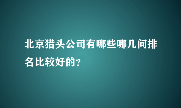 北京猎头公司有哪些哪几间排名比较好的？