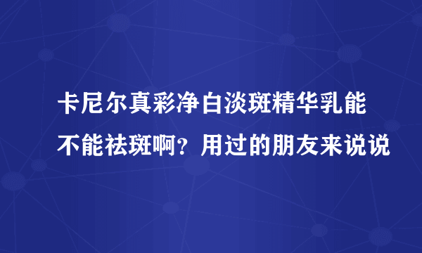 卡尼尔真彩净白淡斑精华乳能不能祛斑啊？用过的朋友来说说