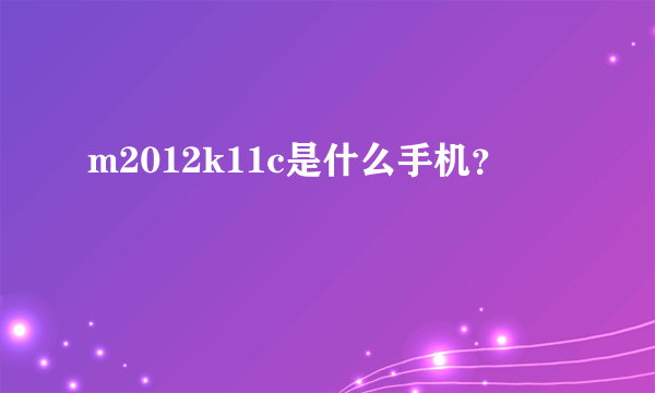 m2012k11c是什么手机？