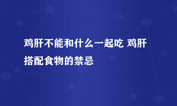 鸡肝不能和什么一起吃 鸡肝搭配食物的禁忌