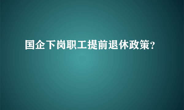 国企下岗职工提前退休政策？