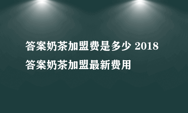 答案奶茶加盟费是多少 2018答案奶茶加盟最新费用