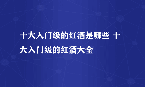 十大入门级的红酒是哪些 十大入门级的红酒大全