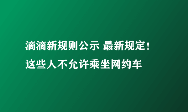 滴滴新规则公示 最新规定！这些人不允许乘坐网约车