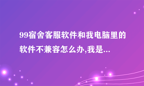 99宿舍客服软件和我电脑里的软件不兼容怎么办,我是win7的电脑