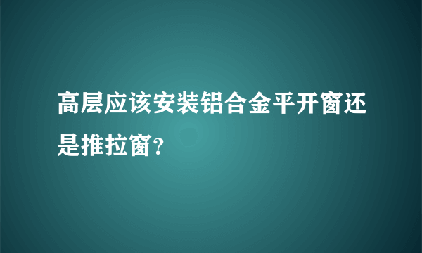 高层应该安装铝合金平开窗还是推拉窗？