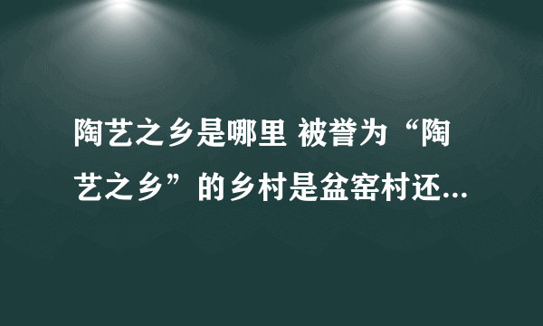 陶艺之乡是哪里 被誉为“陶艺之乡”的乡村是盆窑村还是马台村