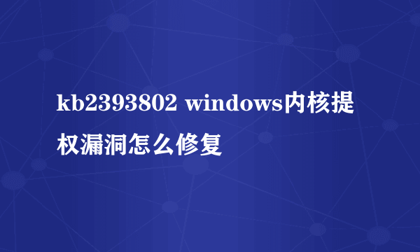 kb2393802 windows内核提权漏洞怎么修复