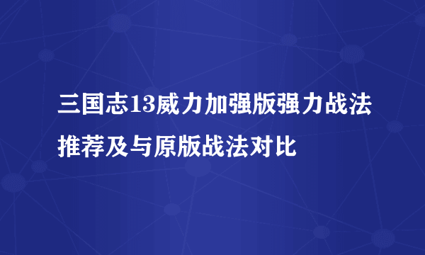 三国志13威力加强版强力战法推荐及与原版战法对比