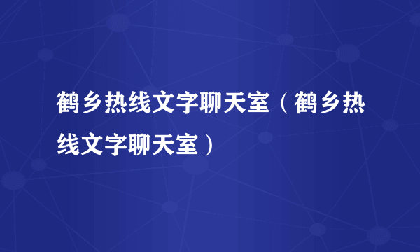 鹤乡热线文字聊天室（鹤乡热线文字聊天室）