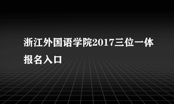 浙江外国语学院2017三位一体报名入口