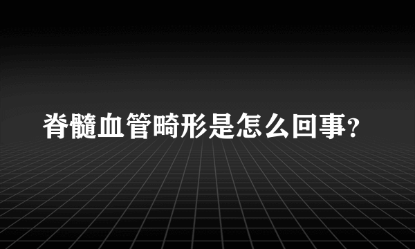 脊髓血管畸形是怎么回事？