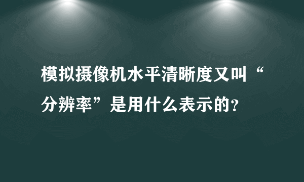 模拟摄像机水平清晰度又叫“分辨率”是用什么表示的？