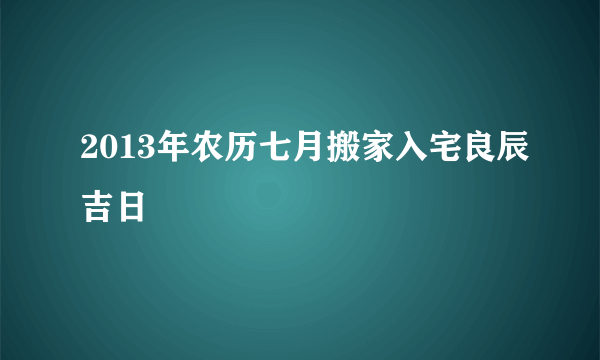 2013年农历七月搬家入宅良辰吉日