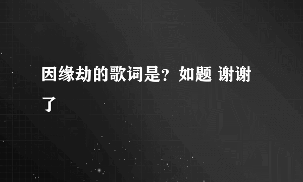 因缘劫的歌词是？如题 谢谢了