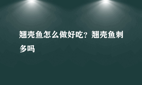 翘壳鱼怎么做好吃？翘壳鱼刺多吗