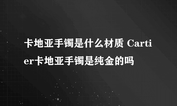 卡地亚手镯是什么材质 Cartier卡地亚手镯是纯金的吗