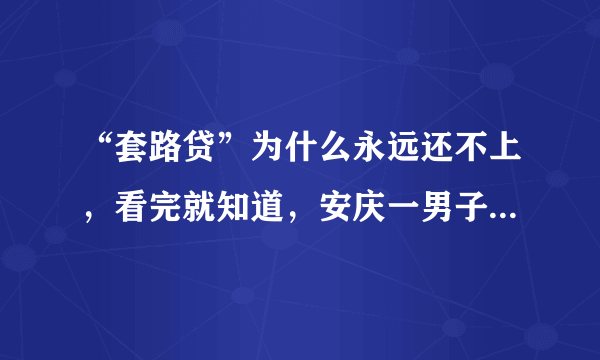 “套路贷”为什么永远还不上，看完就知道，安庆一男子因此被抓