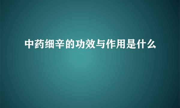 中药细辛的功效与作用是什么