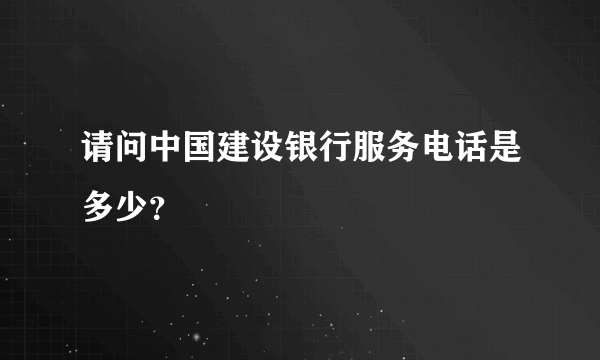 请问中国建设银行服务电话是多少？