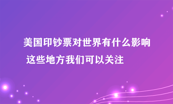 美国印钞票对世界有什么影响 这些地方我们可以关注