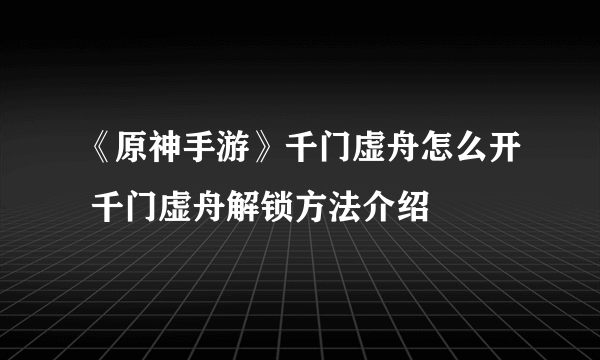 《原神手游》千门虚舟怎么开 千门虚舟解锁方法介绍