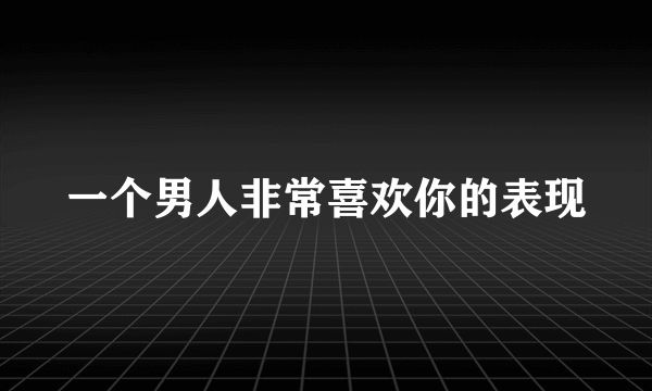 一个男人非常喜欢你的表现