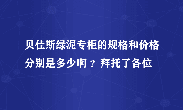 贝佳斯绿泥专柜的规格和价格分别是多少啊 ？拜托了各位