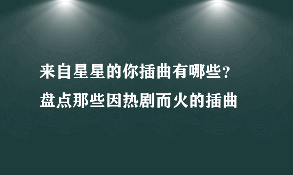 来自星星的你插曲有哪些？ 盘点那些因热剧而火的插曲