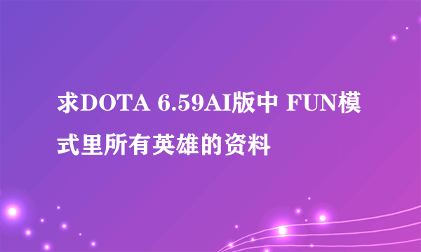 求DOTA 6.59AI版中 FUN模式里所有英雄的资料