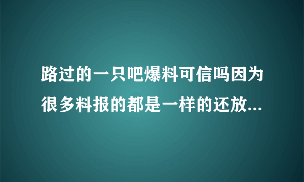 路过的一只吧爆料可信吗因为很多料报的都是一样的还放了图有点方？