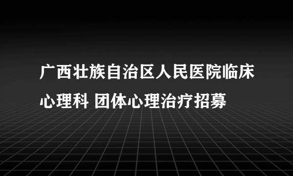 广西壮族自治区人民医院临床心理科 团体心理治疗招募