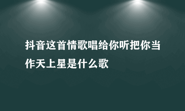 抖音这首情歌唱给你听把你当作天上星是什么歌