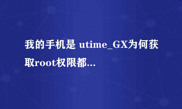 我的手机是 utime_GX为何获取root权限都是失败的,请问谁可以帮忙谢谢!