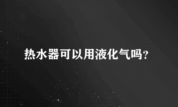 热水器可以用液化气吗？