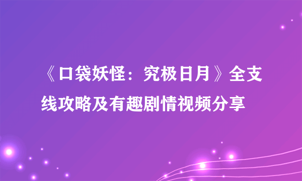 《口袋妖怪：究极日月》全支线攻略及有趣剧情视频分享