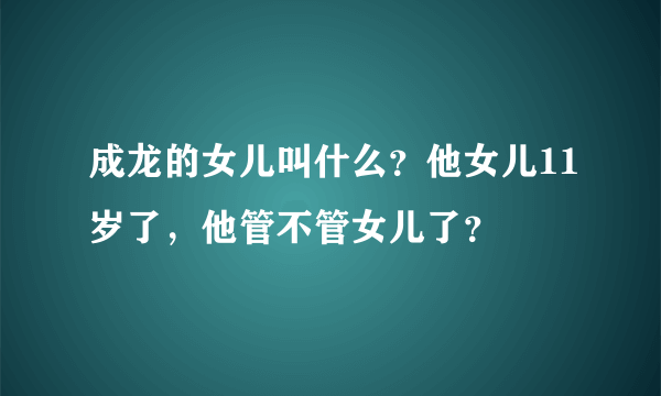 成龙的女儿叫什么？他女儿11岁了，他管不管女儿了？