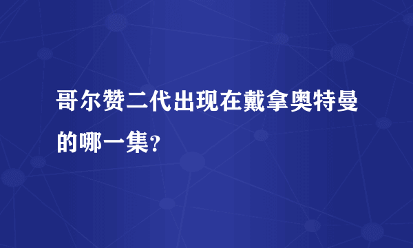 哥尔赞二代出现在戴拿奥特曼的哪一集？